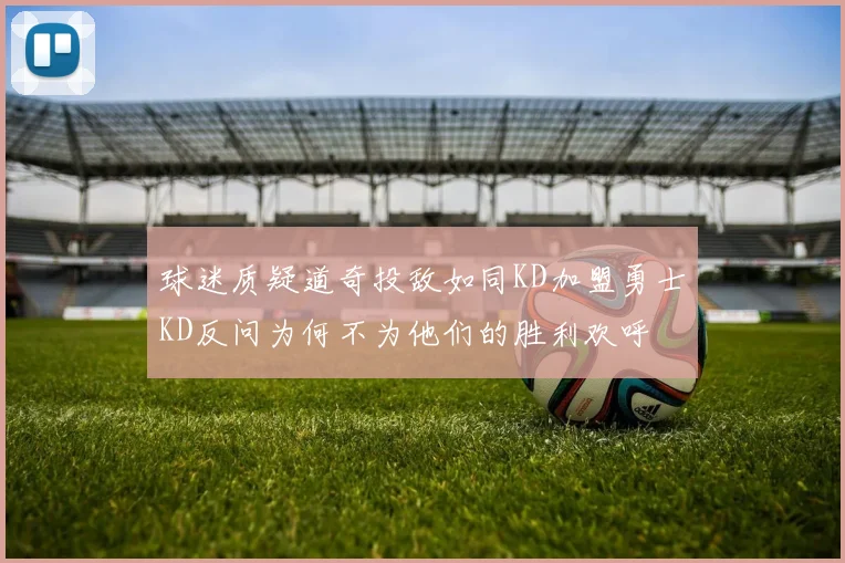 球迷质疑道奇投敌如同KD加盟勇士KD反问为何不为他们的胜利欢呼