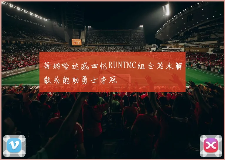 蒂姆哈达威回忆RUNTMC组合若未解散或能助勇士夺冠