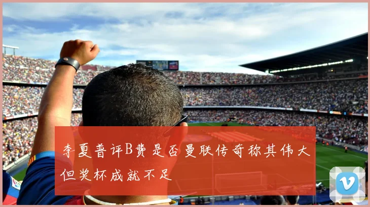李夏普评B费是否曼联传奇称其伟大但奖杯成就不足