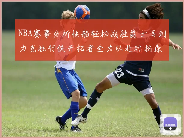 NBA赛事分析快船轻松战胜爵士马刺力克独行侠开拓者全力以赴对抗森林狼