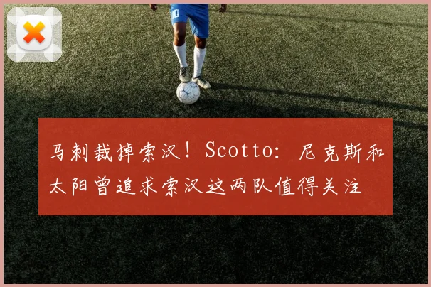 马刺裁掉索汉！Scotto：尼克斯和太阳曾追求索汉这两队值得关注