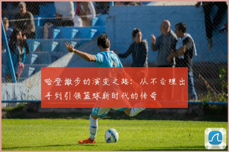 哈登撤步的演变之路：从不合理出手到引领篮球新时代的传奇