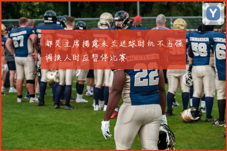 都灵主席揭露米兰进球时机不当强调换人时应暂停比赛
