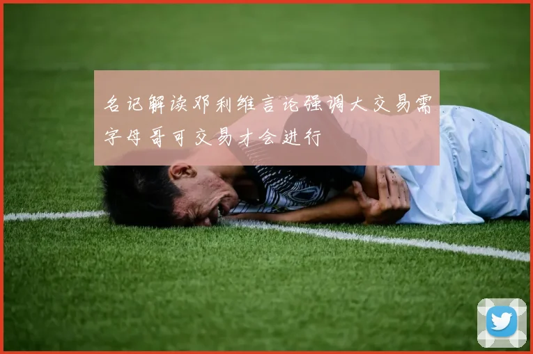 名记解读邓利维言论强调大交易需字母哥可交易才会进行