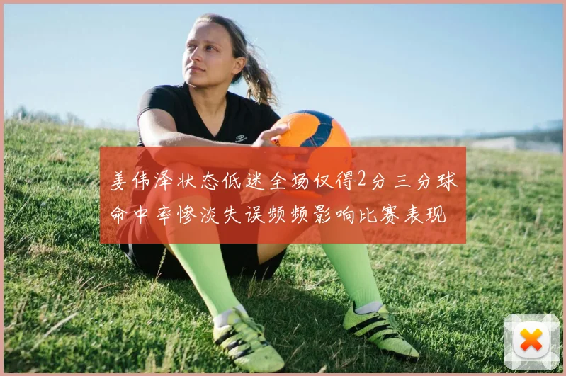 姜伟泽状态低迷全场仅得2分三分球命中率惨淡失误频频影响比赛表现