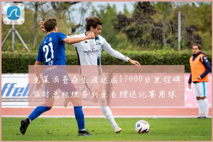 克莱汤普森生涯达成17000分里程碑临时总经理芬利亲自赠送比赛用球