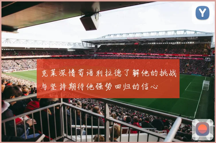 克莱深情寄语利拉德了解他的挑战与坚持期待他强势回归的信心
