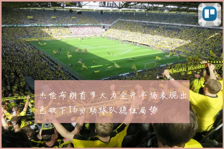 杰伦布朗首节火力全开半场表现出色砍下16分助球队稳住局势