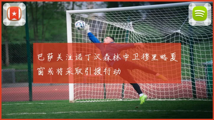 巴萨关注诺丁汉森林中卫穆里略夏窗或将采取引援行动